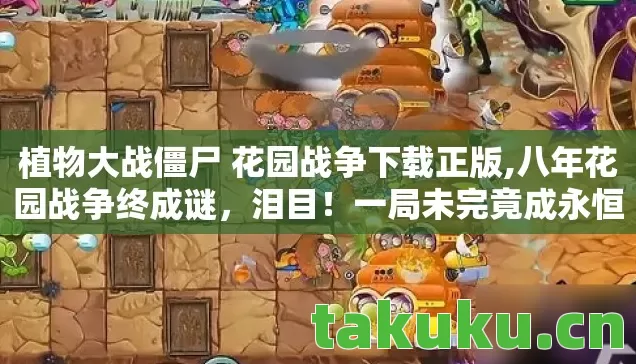 植物大战僵尸 花园战争下载正版,八年花园战争终成谜,泪目!一局未完竟成永恒 植物大战僵尸 花园战争下载正版,八年花园战争终成谜,泪目!一局未完竟成永恒