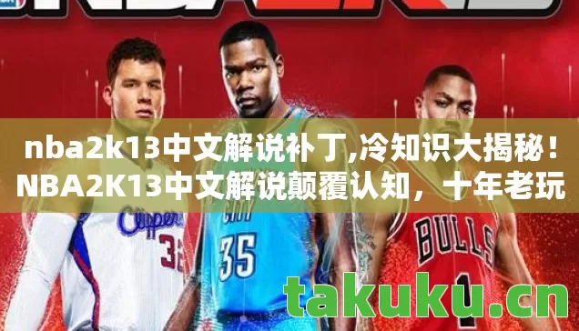 nba2k13中文解说补丁,冷知识大揭秘!NBA2K13中文解说颠覆认知,十年老玩家目瞪口呆! nba2k13中文解说补丁,冷知识大揭秘!NBA2K13中文解说颠覆认知,十年老玩家目瞪口呆!