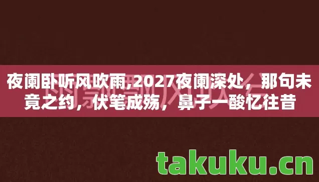 夜阑卧听风吹雨,2027夜阑深处，那句未竟之约，伏笔成殇，鼻子一酸忆往昔