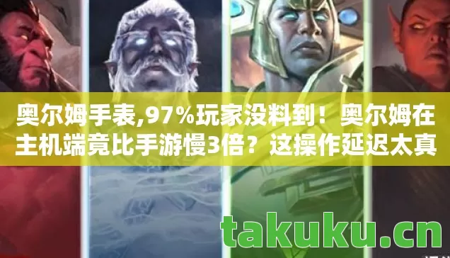 奥尔姆手表,97%玩家没料到！奥尔姆在主机端竟比手游慢3倍？这操作延迟太真实了