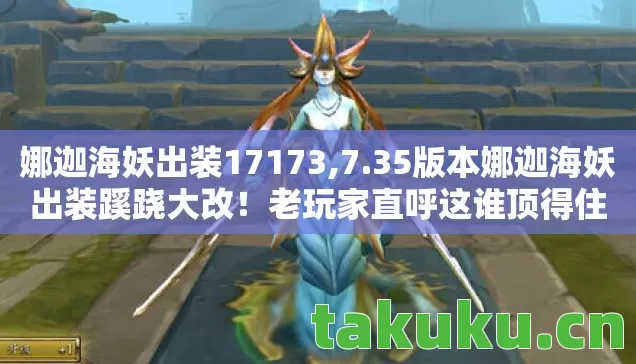 娜迦海妖出装17173,7.35版本娜迦海妖出装蹊跷大改!老玩家直呼这谁顶得住 娜迦海妖出装17173,7.35版本娜迦海妖出装蹊跷大改!老玩家直呼这谁顶得住