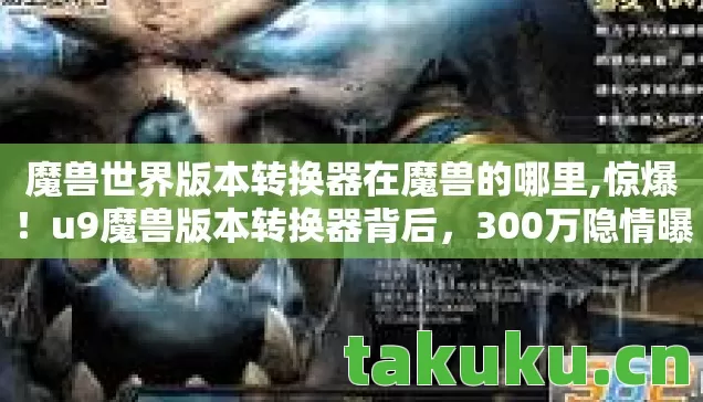 魔兽世界版本转换器在魔兽的哪里,惊爆！u9魔兽版本转换器背后，300万隐情曝光，真相让人吓一跳！