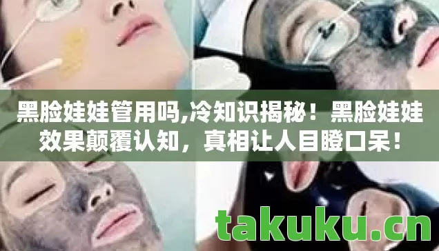 黑脸娃娃管用吗,冷知识揭秘!黑脸娃娃效果颠覆认知,真相让人目瞪口呆! 黑脸娃娃管用吗,冷知识揭秘!黑脸娃娃效果颠覆认知,真相让人目瞪口呆!