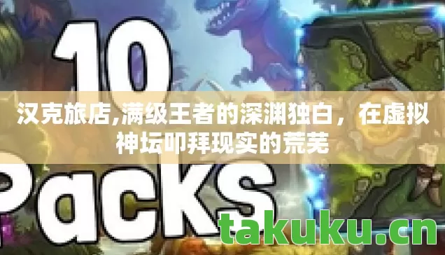 汉克旅店,满级王者的深渊独白,在虚拟神坛叩拜现实的荒芜 汉克旅店,满级王者的深渊独白,在虚拟神坛叩拜现实的荒芜