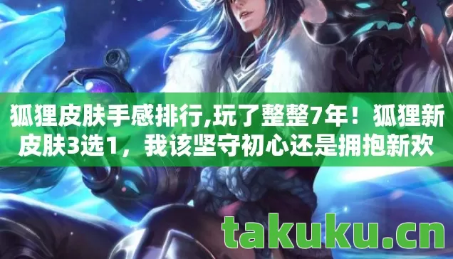 狐狸皮肤手感排行,玩了整整7年！狐狸新皮肤3选1，我该坚守初心还是拥抱新欢？