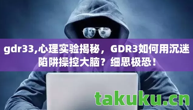 gdr33,心理实验揭秘,GDR3如何用沉迷陷阱操控大脑?细思极恐! gdr33,心理实验揭秘,GDR3如何用沉迷陷阱操控大脑?细思极恐!