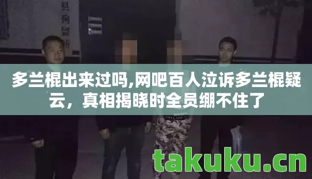 多兰棍出来过吗,网吧百人泣诉多兰棍疑云,真相揭晓时全员绷不住了 多兰棍出来过吗,网吧百人泣诉多兰棍疑云,真相揭晓时全员绷不住了
