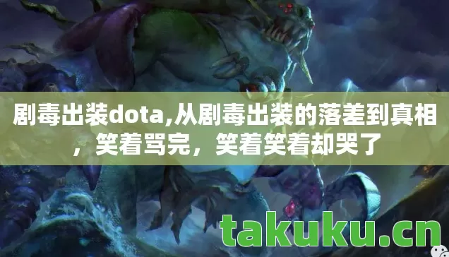 剧毒出装dota,从剧毒出装的落差到真相,笑着骂完,笑着笑着却哭了 剧毒出装dota,从剧毒出装的落差到真相,笑着骂完,笑着笑着却哭了