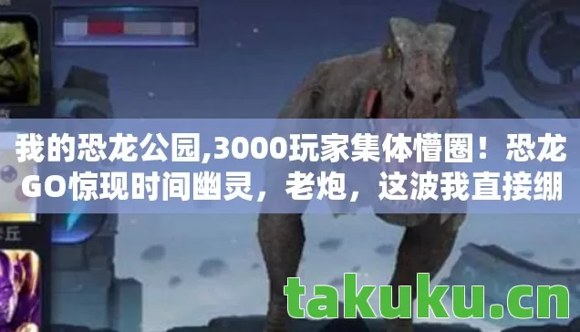我的恐龙公园,3000玩家集体懵圈!恐龙GO惊现时间幽灵,老炮,这波我直接绷不住 我的恐龙公园,3000玩家集体懵圈!恐龙GO惊现时间幽灵,老炮,这波我直接绷不住
