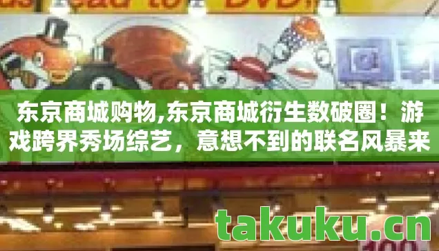 东京商城购物,东京商城衍生数破圈!游戏跨界秀场综艺,意想不到的联名风暴来袭! 东京商城购物,东京商城衍生数破圈!游戏跨界秀场综艺,意想不到的联名风暴来袭!