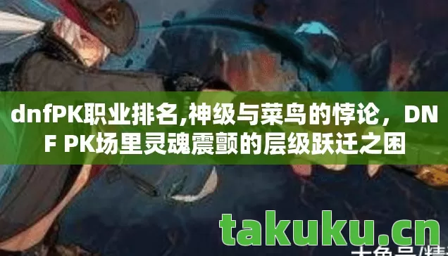 dnfPK职业排名,神级与菜鸟的悖论,DNF PK场里灵魂震颤的层级跃迁之困 dnfPK职业排名,神级与菜鸟的悖论,DNF PK场里灵魂震颤的层级跃迁之困