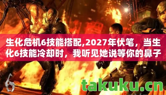 生化危机6技能搭配,2027年伏笔，当生化6技能冷却时，我听见她说等你的鼻子一酸