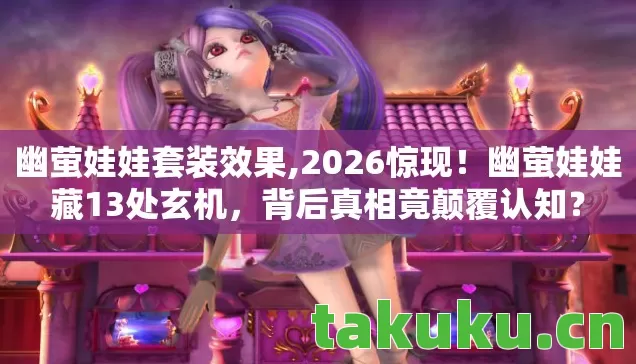 幽萤娃娃套装效果,2026惊现！幽萤娃娃藏13处玄机，背后真相竟颠覆认知？