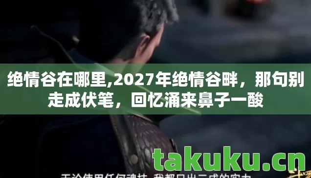 绝情谷在哪里,2027年绝情谷畔，那句别走成伏笔，回忆涌来鼻子一酸