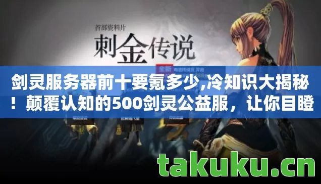 剑灵服务器前十要氪多少,冷知识大揭秘!颠覆认知的500剑灵公益服,让你目瞪口呆! 剑灵服务器前十要氪多少,冷知识大揭秘!颠覆认知的500剑灵公益服,让你目瞪口呆!
