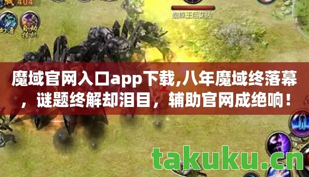 魔域官网入口app下载,八年魔域终落幕,谜题终解却泪目,辅助官网成绝响! 魔域官网入口app下载,八年魔域终落幕,谜题终解却泪目,辅助官网成绝响!