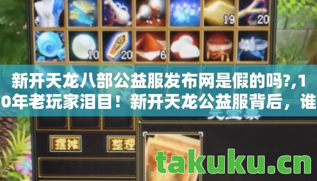 新开天龙八部公益服发布网是假的吗?,10年老玩家泪目!新开天龙公益服背后,谁在守护我们的武侠梦? 新开天龙八部公益服发布网是假的吗?,10年老玩家泪目!新开天龙公益服背后,谁在守护我们的武侠梦?