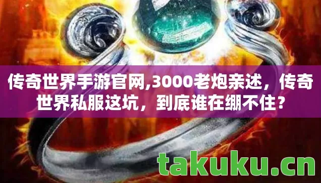 传奇世界手游官网,3000老炮亲述，传奇世界私服这坑，到底谁在绷不住？