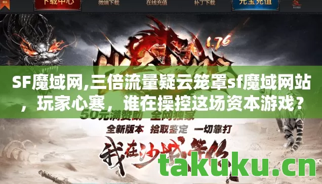 SF魔域网,三倍流量疑云笼罩sf魔域网站,玩家心寒,谁在操控这场资本游戏? SF魔域网,三倍流量疑云笼罩sf魔域网站,玩家心寒,谁在操控这场资本游戏?