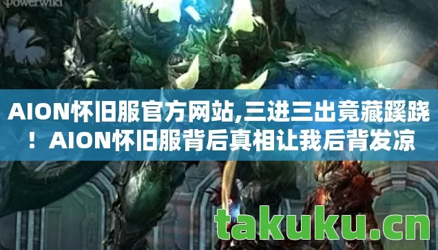AION怀旧服官方网站,三进三出竟藏蹊跷!AION怀旧服背后真相让我后背发凉 AION怀旧服官方网站,三进三出竟藏蹊跷!AION怀旧服背后真相让我后背发凉