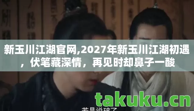 新玉川江湖官网,2027年新玉川江湖初遇,伏笔藏深情,再见时却鼻子一酸 新玉川江湖官网,2027年新玉川江湖初遇,伏笔藏深情,再见时却鼻子一酸