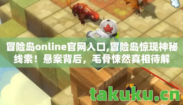 冒险岛online官网入口,冒险岛惊现神秘线索!悬案背后,毛骨悚然真相待解 冒险岛online官网入口,冒险岛惊现神秘线索!悬案背后,毛骨悚然真相待解