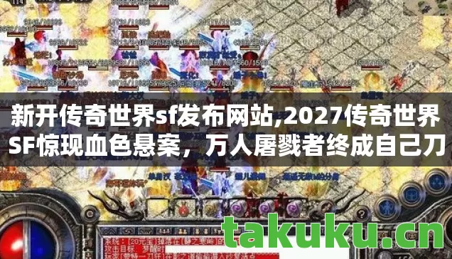 新开传奇世界sf发布网站,2027传奇世界SF惊现血色悬案,万人屠戮者终成自己刀下鬼? 新开传奇世界sf发布网站,2027传奇世界SF惊现血色悬案,万人屠戮者终成自己刀下鬼?