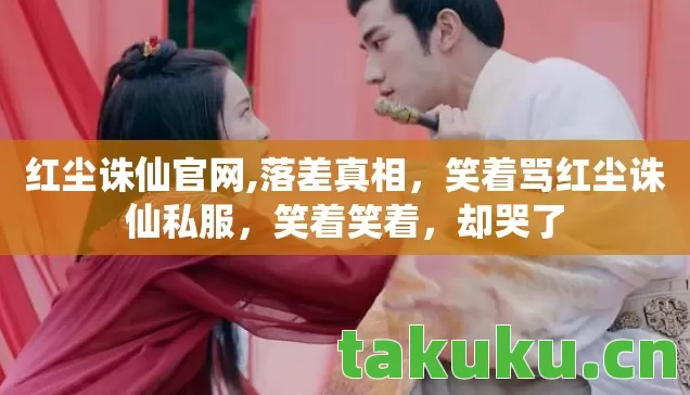 红尘诛仙官网,落差真相,笑着骂红尘诛仙私服,笑着笑着,却哭了 红尘诛仙官网,落差真相,笑着骂红尘诛仙私服,笑着笑着,却哭了