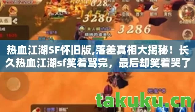 热血江湖SF怀旧版,落差真相大揭秘!长久热血江湖sf笑着骂完,最后却笑着哭了 热血江湖SF怀旧版,落差真相大揭秘!长久热血江湖sf笑着骂完,最后却笑着哭了