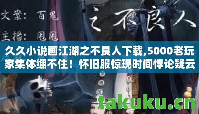 久久小说画江湖之不良人下载,5000老玩家集体绷不住！怀旧服惊现时间悖论疑云，这瓜保熟吗？