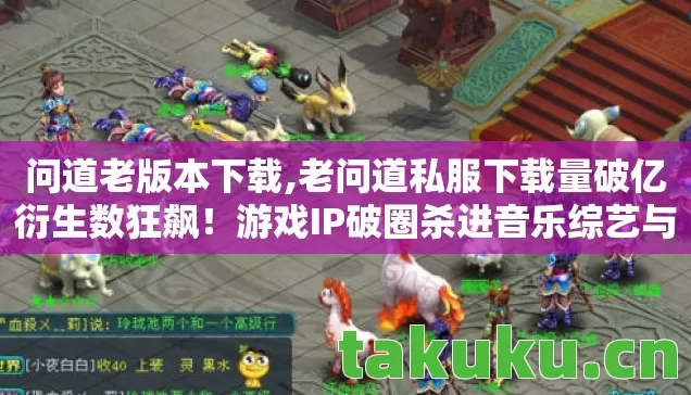 问道老版本下载,老问道私服下载量破亿衍生数狂飙!游戏IP破圈杀进音乐综艺与时尚秀场 问道老版本下载,老问道私服下载量破亿衍生数狂飙!游戏IP破圈杀进音乐综艺与时尚秀场