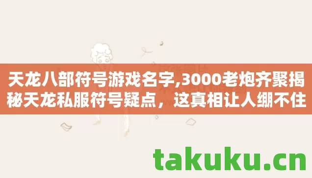 天龙八部符号游戏名字,3000老炮齐聚揭秘天龙私服符号疑点,这真相让人绷不住! 天龙八部符号游戏名字,3000老炮齐聚揭秘天龙私服符号疑点,这真相让人绷不住!