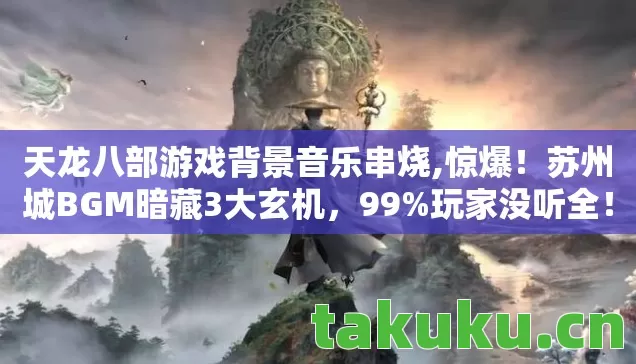 天龙八部游戏背景音乐串烧,惊爆!苏州城BGM暗藏3大玄机,99%玩家没听全! 天龙八部游戏背景音乐串烧,惊爆!苏州城BGM暗藏3大玄机,99%玩家没听全!