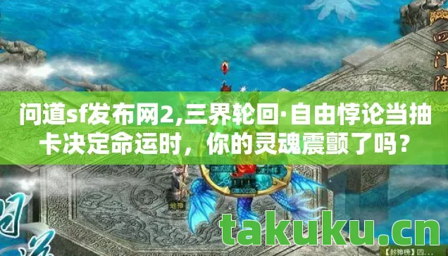 问道sf发布网2,三界轮回·自由悖论当抽卡决定命运时,你的灵魂震颤了吗? 问道sf发布网2,三界轮回·自由悖论当抽卡决定命运时,你的灵魂震颤了吗?