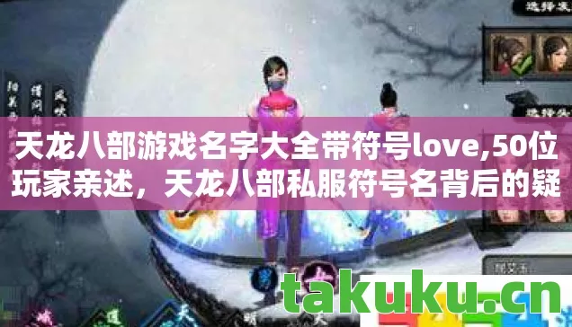 天龙八部游戏名字大全带符号love,50位玩家亲述,天龙八部私服符号名背后的疑点,真相让人绷不住! 天龙八部游戏名字大全带符号love,50位玩家亲述,天龙八部私服符号名背后的疑点,真相让人绷不住!