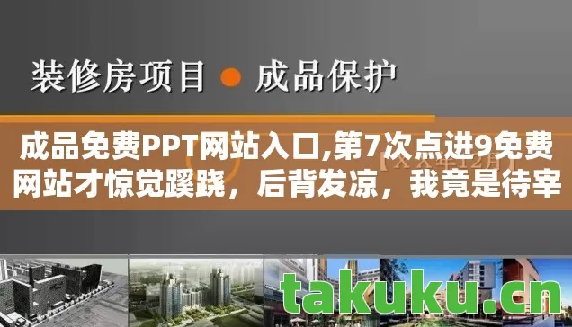 成品免费PPT网站入口,第7次点进9免费网站才惊觉蹊跷，后背发凉，我竟是待宰羔羊